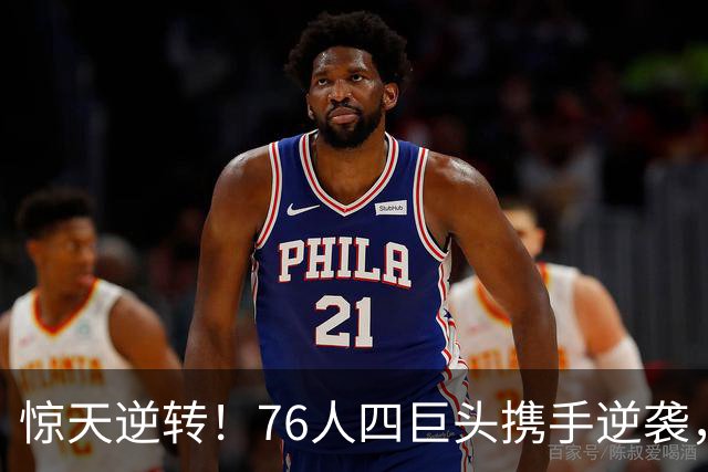惊天逆转！76人四巨头携手逆袭，詹姆斯遭遇职业生涯最大失利