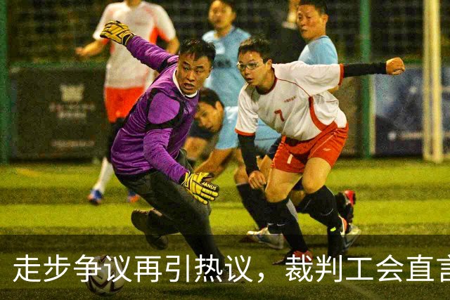 走步争议再引热议，裁判工会直言判罚失误
